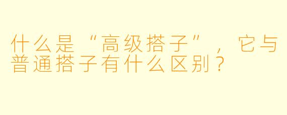 什么是“高级搭子”,它与普通搭子有什么区别?