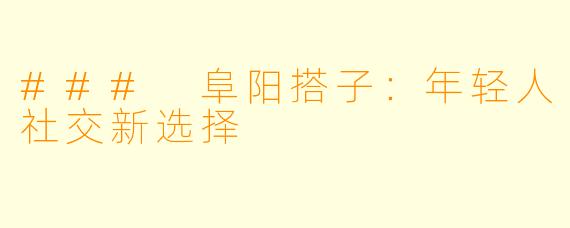 ### 阜阳搭子：年轻人社交新选择
