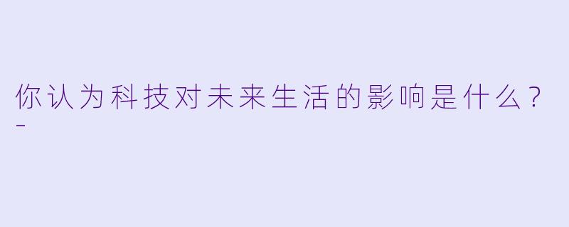 你认为科技对未来生活的影响是什么？