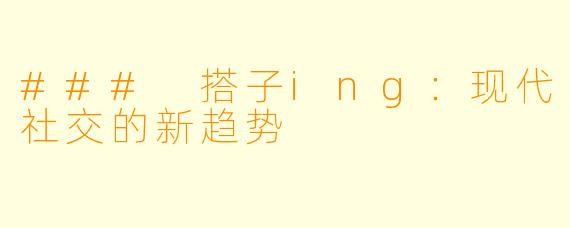 ### 搭子ing：现代社交的新趋势