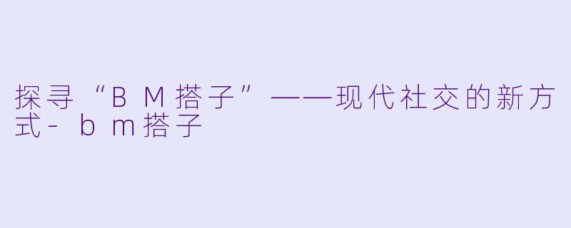探寻“BM搭子”——现代社交的新方式