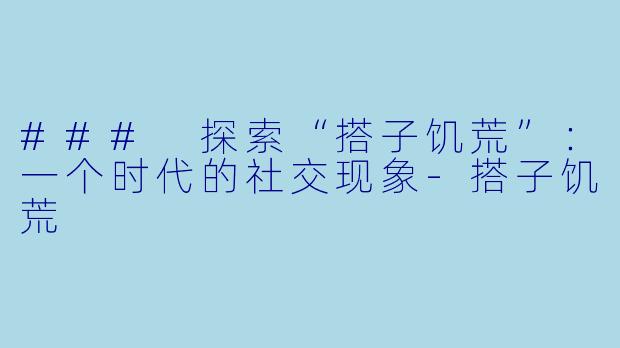 ### 探索“搭子饥荒”：一个时代的社交现象-搭子饥荒