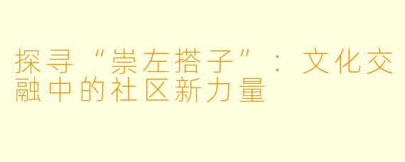 探寻“崇左搭子”:文化交融中的社区新力量