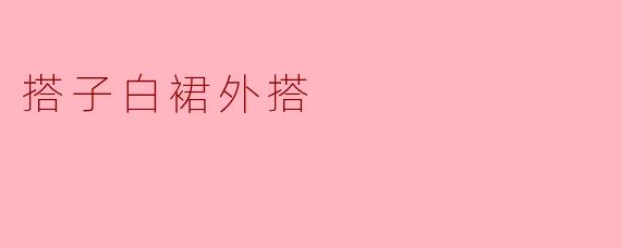 搭子白裙外搭,尽显优雅与时尚