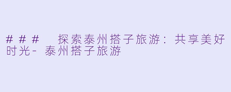 ### 探索泰州搭子旅游：共享美好时光-泰州搭子旅游