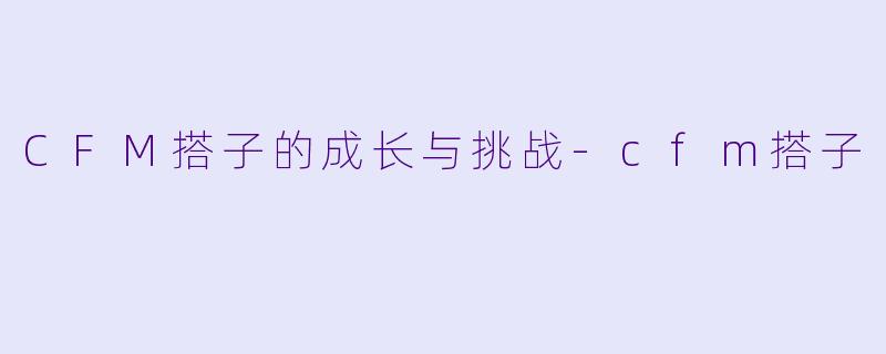 CFM搭子的成长与挑战-cfm搭子