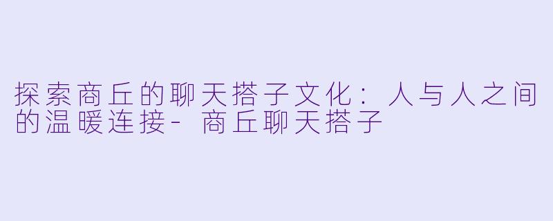 探索商丘的聊天搭子文化：人与人之间的温暖连接-商丘聊天搭子