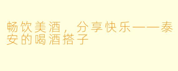 畅饮美酒，分享快乐——泰安的喝酒搭子
