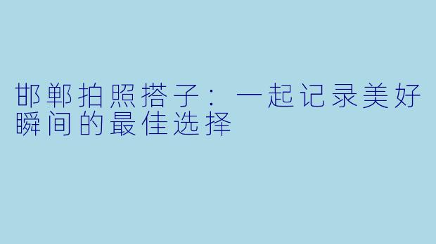 邯郸拍照搭子：一起记录美好瞬间的最佳选择