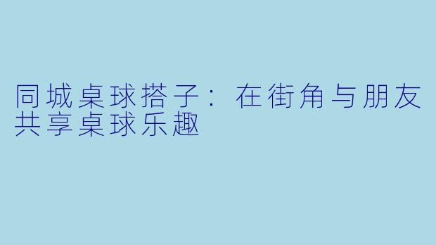 同城桌球搭子：在街角与朋友共享桌球乐趣
