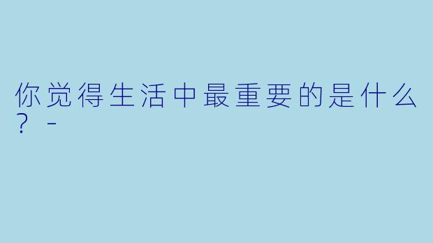 你觉得生活中最重要的是什么？