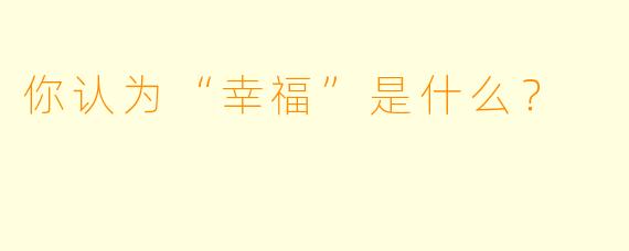 你认为“幸福”是什么？  