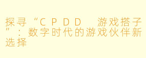 探寻“CPDD 游戏搭子”：数字时代的游戏伙伴新选择