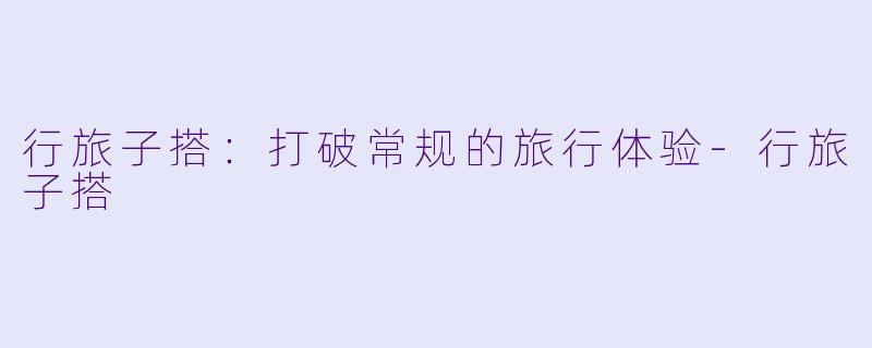 行旅子搭：打破常规的旅行体验-行旅子搭