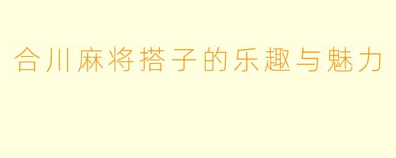 合川麻将搭子的乐趣与魅力