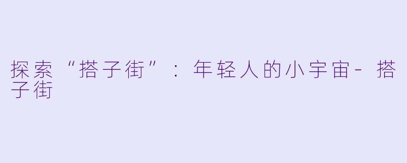 探索“搭子街”：年轻人的小宇宙-搭子街