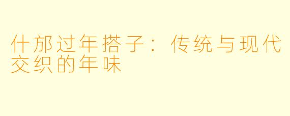 什邡过年搭子：传统与现代交织的年味