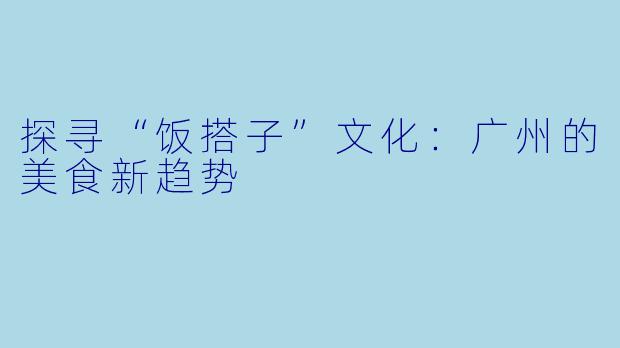 探寻“饭搭子”文化：广州的美食新趋势