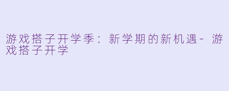 游戏搭子开学季：新学期的新机遇-游戏搭子开学