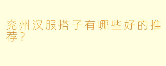 兖州汉服搭子有哪些好的推荐？  