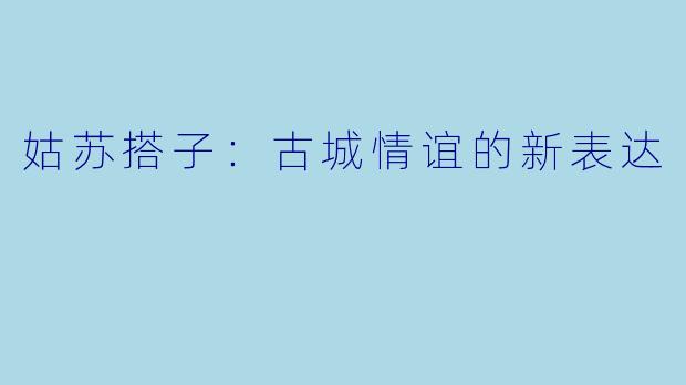 姑苏搭子：古城情谊的新表达