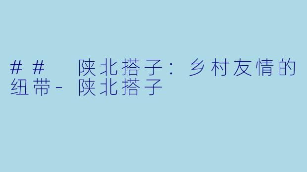 ## 陕北搭子：乡村友情的纽带-陕北搭子