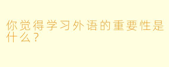 你觉得学习外语的重要性是什么？