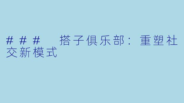 ### 搭子俱乐部:重塑社交新模式