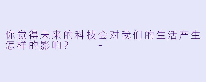 你觉得未来的科技会对我们的生活产生怎样的影响？  
