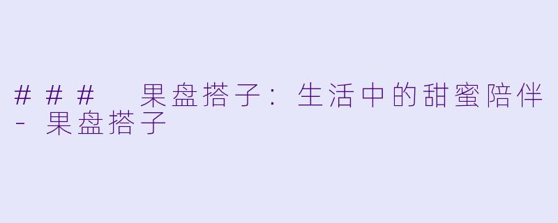 ### 果盘搭子：生活中的甜蜜陪伴-果盘搭子