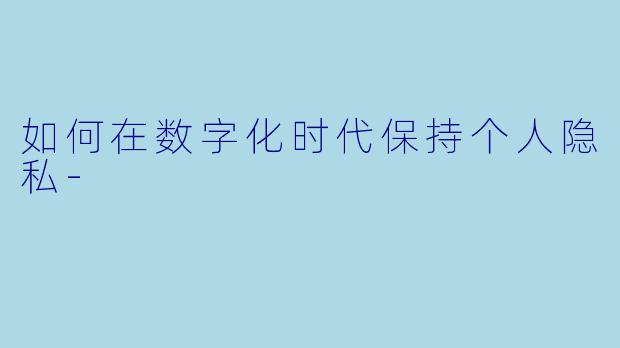 如何在数字化时代保持个人隐私-