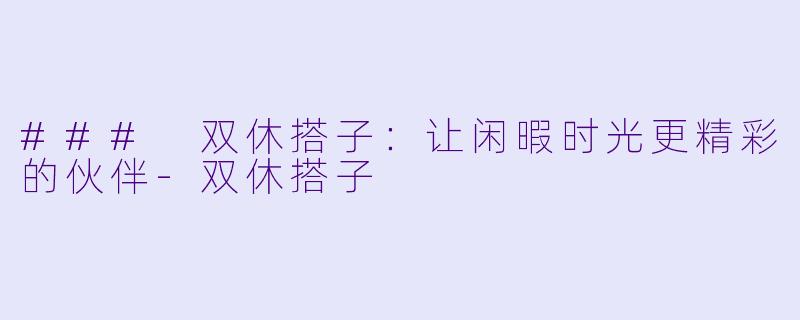 ### 双休搭子：让闲暇时光更精彩的伙伴-双休搭子