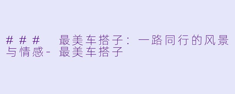### 最美车搭子：一路同行的风景与情感-最美车搭子