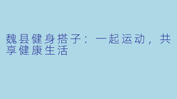 魏县健身搭子：一起运动，共享健康生活