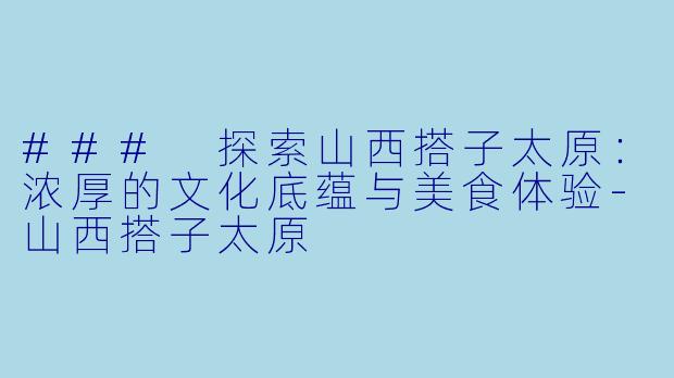 ### 探索山西搭子太原：浓厚的文化底蕴与美食体验-山西搭子太原