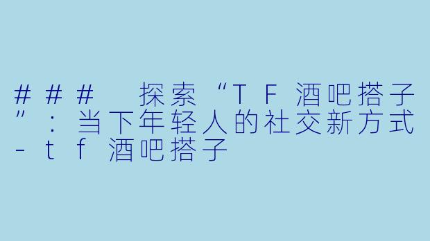 ### 探索“TF酒吧搭子”:当下年轻人的社交新方式