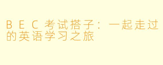 BEC考试搭子：一起走过的英语学习之旅