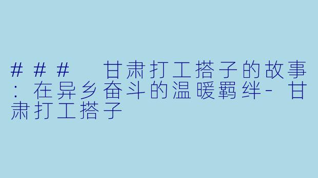 ### 甘肃打工搭子的故事:在异乡奋斗的温暖羁绊