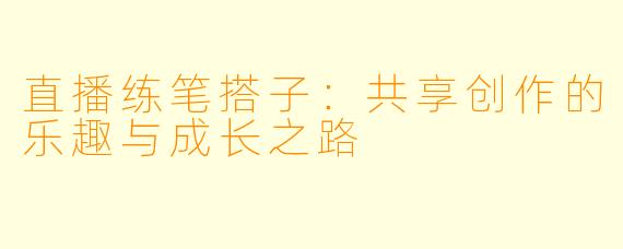 直播练笔搭子：共享创作的乐趣与成长之路