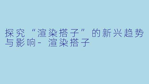 探究“渲染搭子”的新兴趋势与影响-渲染搭子
