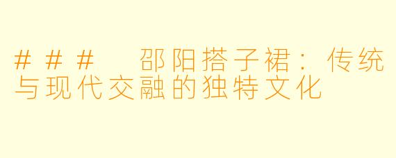 ### 邵阳搭子裙：传统与现代交融的独特文化