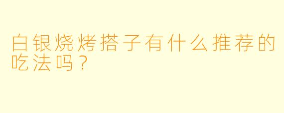 白银烧烤搭子有什么推荐的吃法吗？
