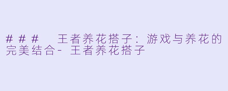 ### 王者养花搭子：游戏与养花的完美结合-王者养花搭子