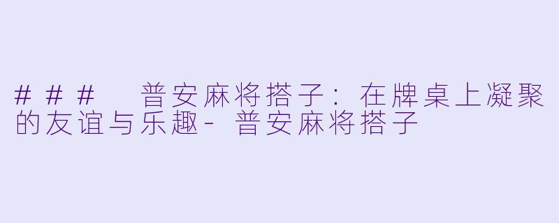 ### 普安麻将搭子：在牌桌上凝聚的友谊与乐趣-普安麻将搭子