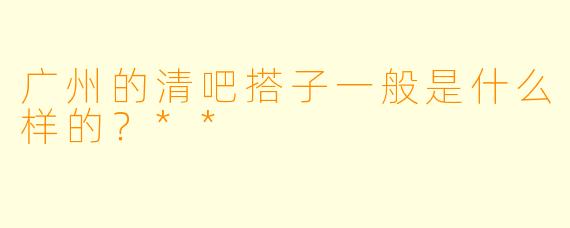 广州的清吧搭子一般是什么样的？**