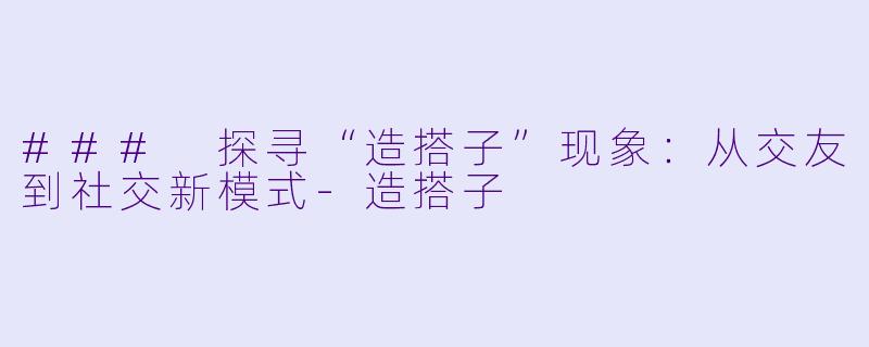 ### 探寻“造搭子”现象:从交友到社交新模式
