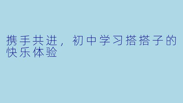 携手共进，初中学习搭搭子的快乐体验