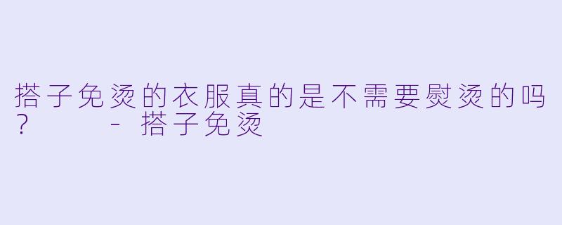 搭子免烫的衣服真的是不需要熨烫的吗？  