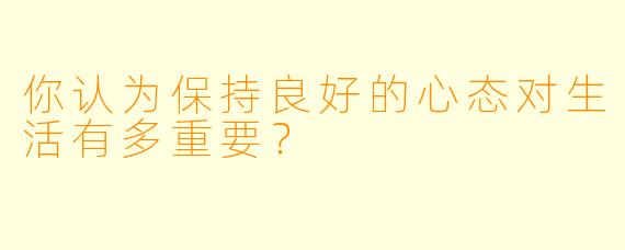 你认为保持良好的心态对生活有多重要？