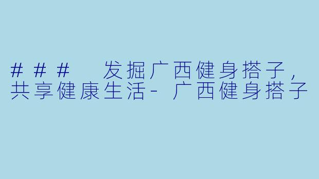 ### 发掘广西健身搭子，共享健康生活-广西健身搭子